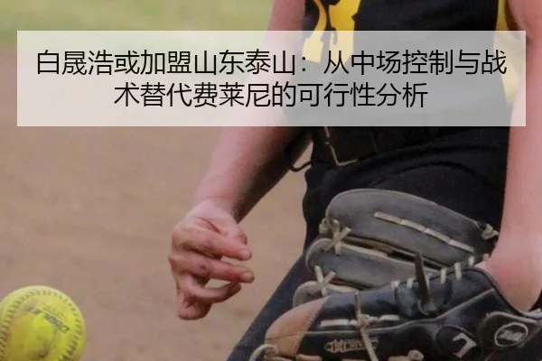 白晟浩或加盟山东泰山：从中场控制与战术替代费莱尼的可行性分析